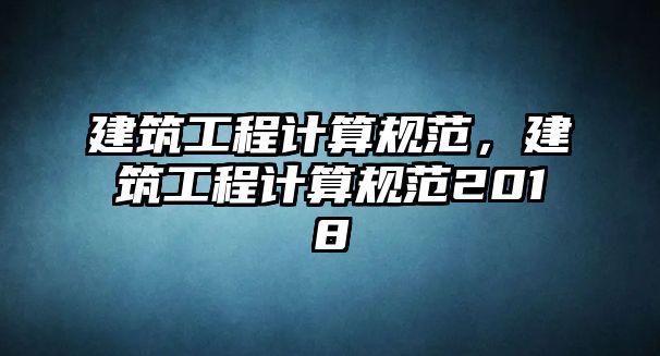 建筑工程計算規(guī)范，建筑工程計算規(guī)范2018