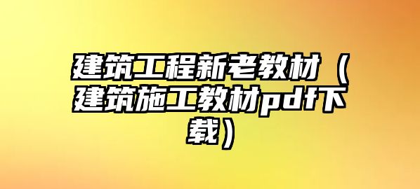 建筑工程新老教材（建筑施工教材pdf下載）