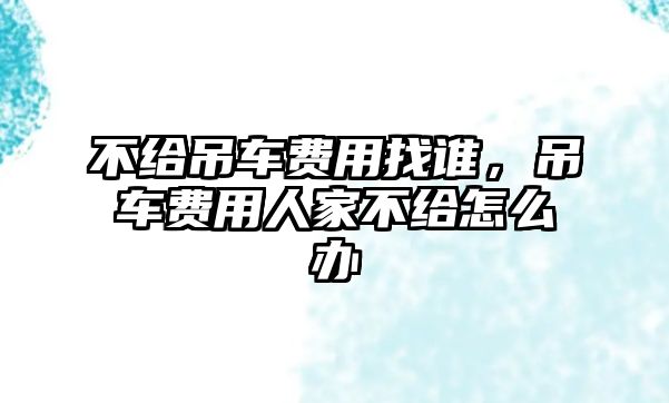 不給吊車費(fèi)用找誰，吊車費(fèi)用人家不給怎么辦