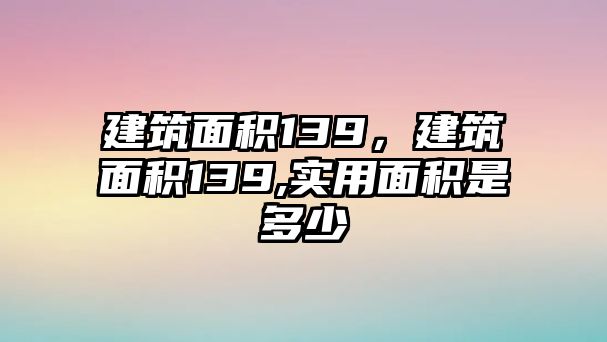 建筑面積139，建筑面積139,實用面積是多少