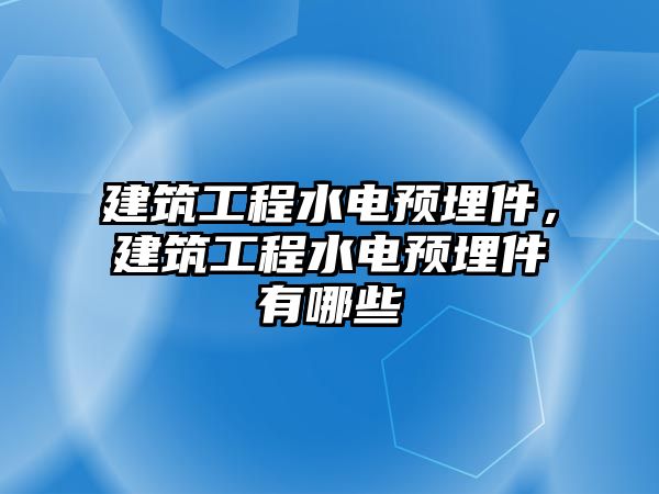 建筑工程水電預(yù)埋件，建筑工程水電預(yù)埋件有哪些