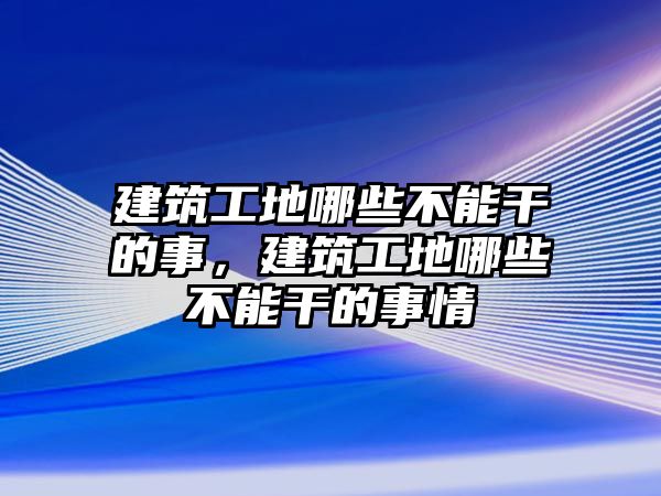 建筑工地哪些不能干的事，建筑工地哪些不能干的事情