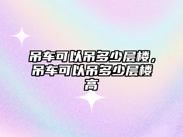 吊車可以吊多少層樓，吊車可以吊多少層樓高