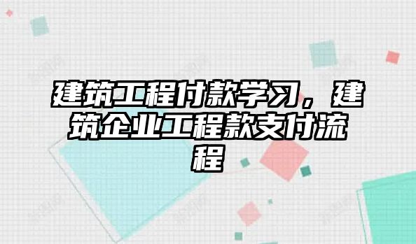 建筑工程付款學習，建筑企業(yè)工程款支付流程