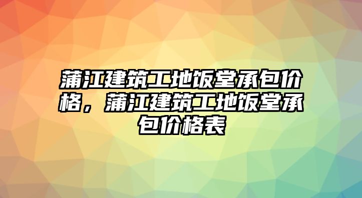 蒲江建筑工地飯?zhí)贸邪鼉r(jià)格，蒲江建筑工地飯?zhí)贸邪鼉r(jià)格表