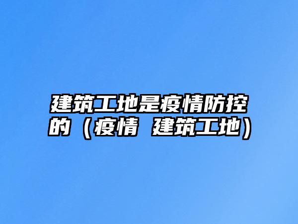 建筑工地是疫情防控的（疫情 建筑工地）