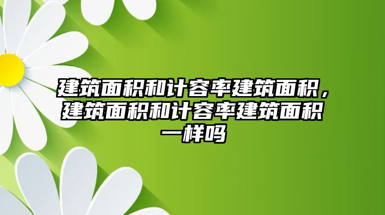 建筑面積和計容率建筑面積，建筑面積和計容率建筑面積一樣嗎