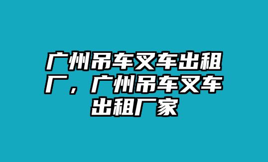 廣州吊車叉車出租廠，廣州吊車叉車出租廠家