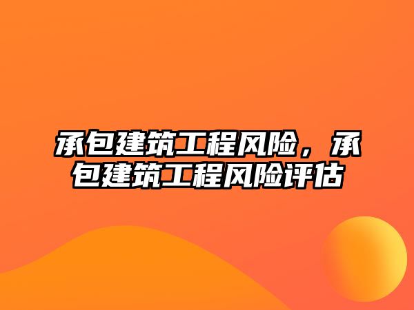 承包建筑工程風(fēng)險，承包建筑工程風(fēng)險評估