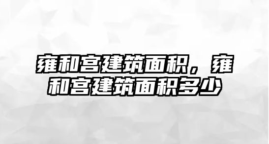 雍和宮建筑面積，雍和宮建筑面積多少