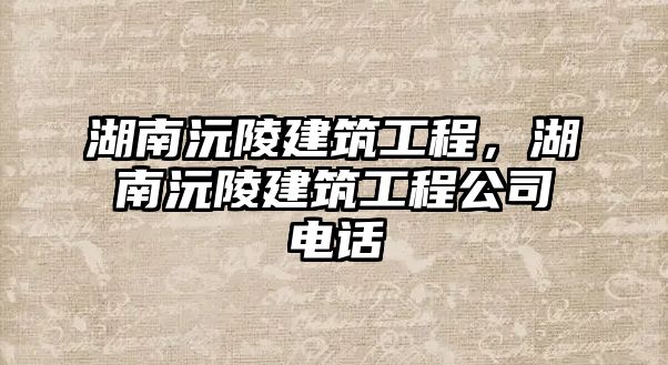 湖南沅陵建筑工程，湖南沅陵建筑工程公司電話