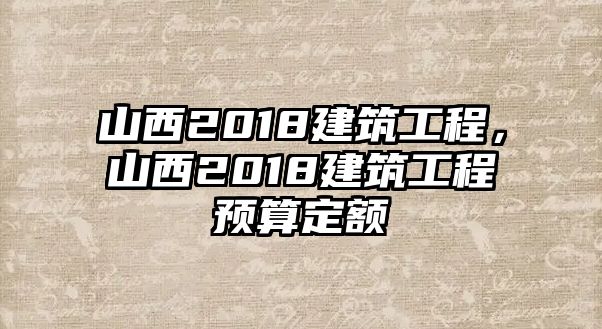 山西2018建筑工程，山西2018建筑工程預算定額