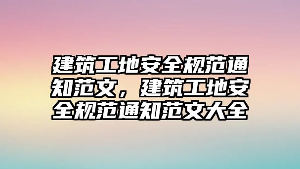 建筑工地安全規(guī)范通知范文，建筑工地安全規(guī)范通知范文大全