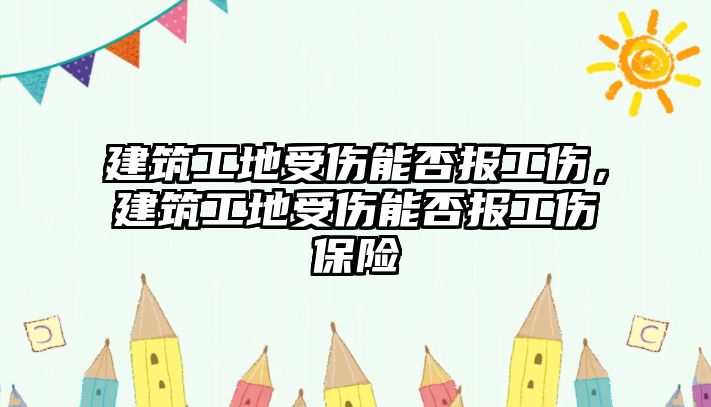 建筑工地受傷能否報(bào)工傷，建筑工地受傷能否報(bào)工傷保險(xiǎn)