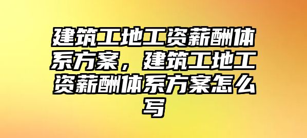 建筑工地工資薪酬體系方案，建筑工地工資薪酬體系方案怎么寫(xiě)