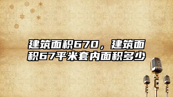 建筑面積670，建筑面積67平米套內(nèi)面積多少