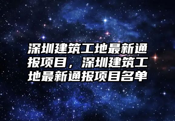 深圳建筑工地最新通報(bào)項(xiàng)目，深圳建筑工地最新通報(bào)項(xiàng)目名單