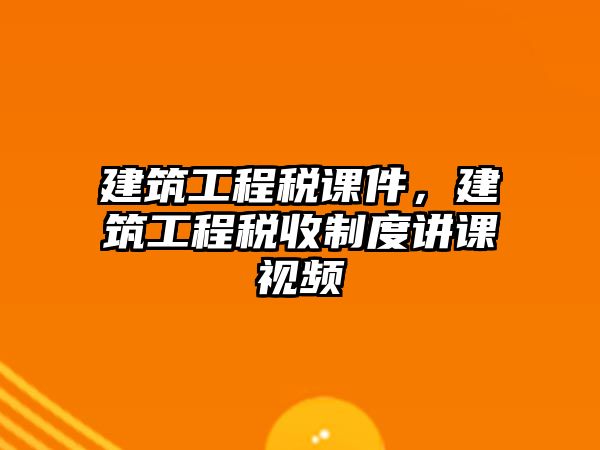 建筑工程稅課件，建筑工程稅收制度講課視頻