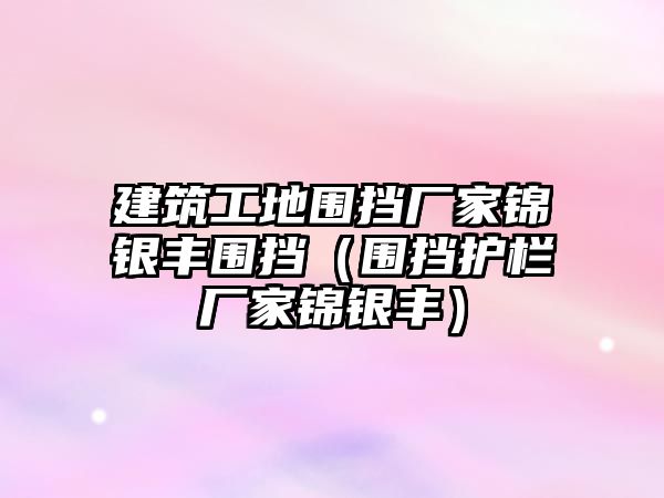 建筑工地圍擋廠家錦銀豐圍擋（圍擋護欄廠家錦銀豐）