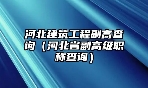 河北建筑工程副高查詢（河北省副高級職稱查詢）