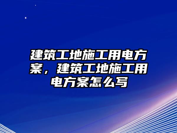 建筑工地施工用電方案，建筑工地施工用電方案怎么寫