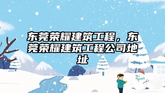 東莞榮耀建筑工程，東莞榮耀建筑工程公司地址