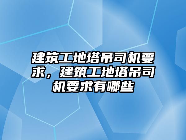 建筑工地塔吊司機(jī)要求，建筑工地塔吊司機(jī)要求有哪些