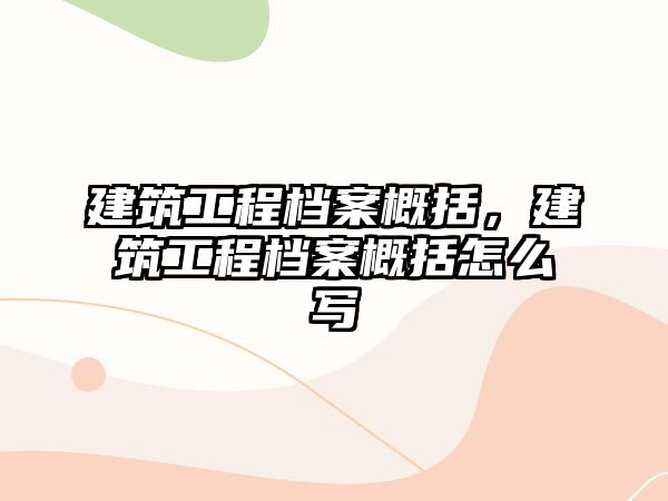 建筑工程檔案概括，建筑工程檔案概括怎么寫(xiě)