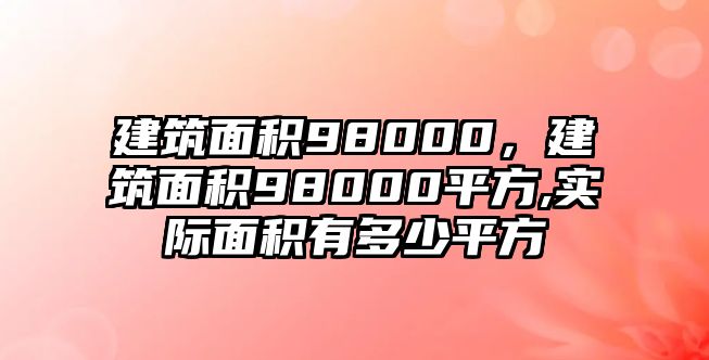 建筑面積98000，建筑面積98000平方,實(shí)際面積有多少平方