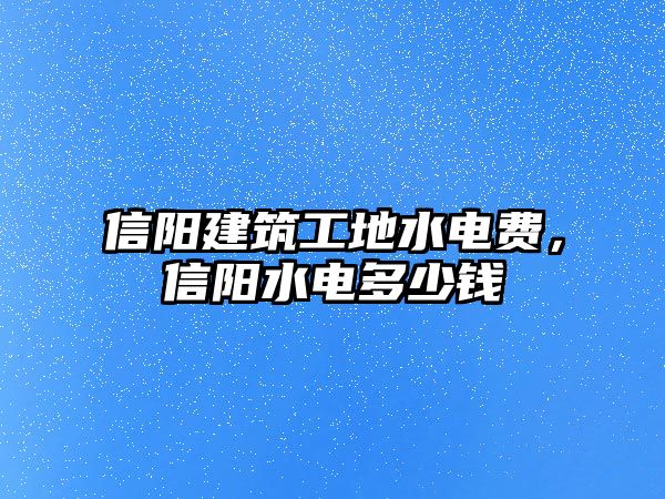 信陽建筑工地水電費，信陽水電多少錢