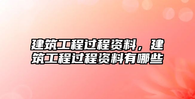 建筑工程過程資料，建筑工程過程資料有哪些