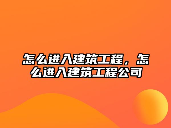 怎么進(jìn)入建筑工程，怎么進(jìn)入建筑工程公司