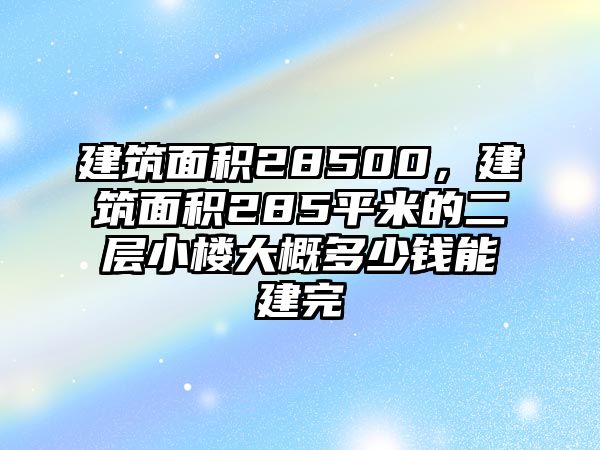 建筑面積28500，建筑面積285平米的二層小樓大概多少錢能建完