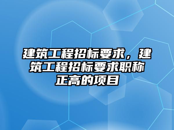 建筑工程招標(biāo)要求，建筑工程招標(biāo)要求職稱正高的項(xiàng)目