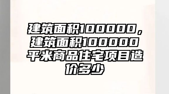 建筑面積100000，建筑面積100000平米商品住宅項(xiàng)目造價(jià)多少