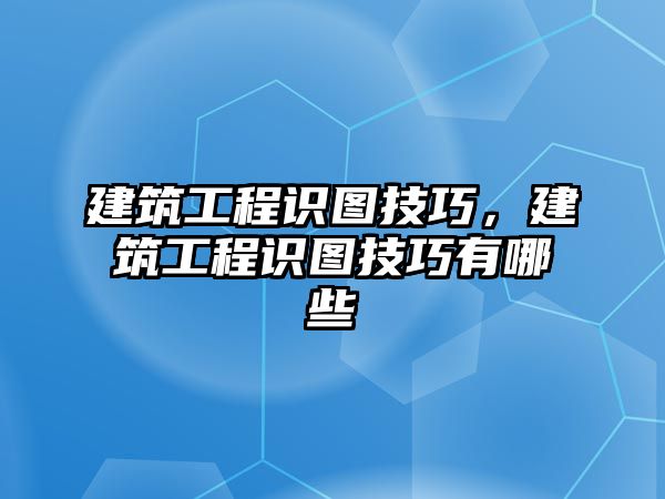 建筑工程識圖技巧，建筑工程識圖技巧有哪些