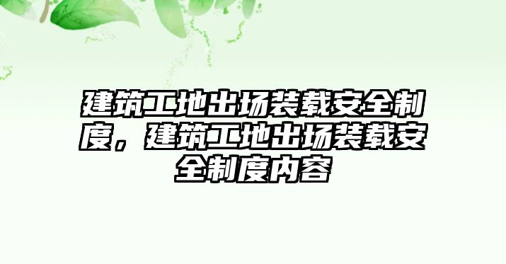 建筑工地出場裝載安全制度，建筑工地出場裝載安全制度內(nèi)容