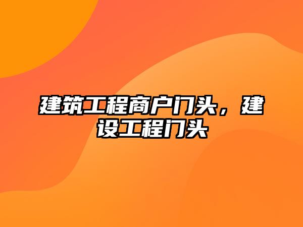 建筑工程商戶門頭，建設(shè)工程門頭