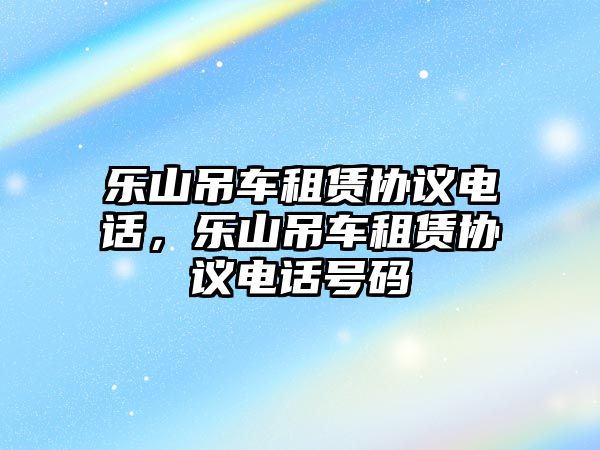 樂山吊車租賃協(xié)議電話，樂山吊車租賃協(xié)議電話號碼