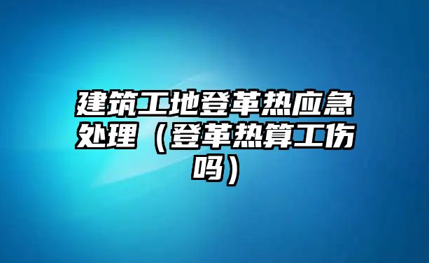 建筑工地登革熱應(yīng)急處理（登革熱算工傷嗎）