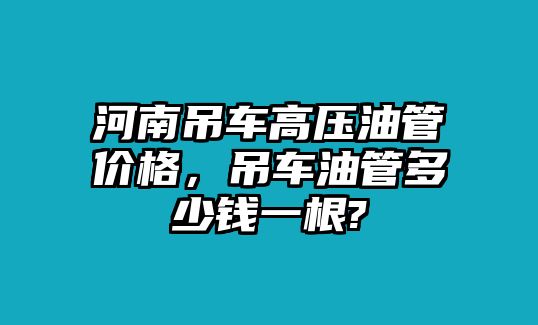 河南吊車高壓油管價(jià)格，吊車油管多少錢一根?