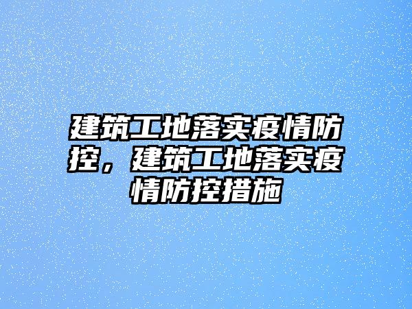 建筑工地落實(shí)疫情防控，建筑工地落實(shí)疫情防控措施