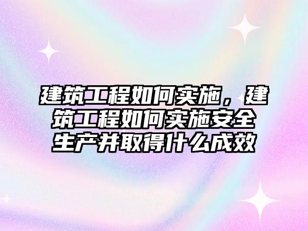 建筑工程如何實施，建筑工程如何實施安全生產(chǎn)并取得什么成效