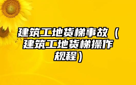 建筑工地貨梯事故（建筑工地貨梯操作規(guī)程）