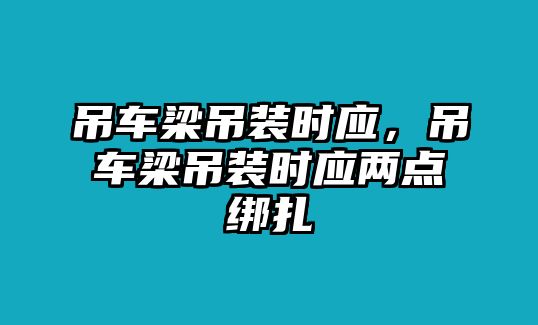 吊車梁吊裝時應，吊車梁吊裝時應兩點綁扎