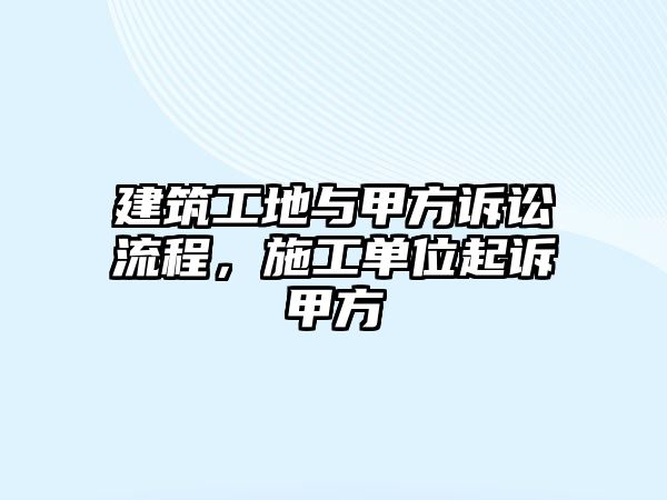 建筑工地與甲方訴訟流程，施工單位起訴甲方