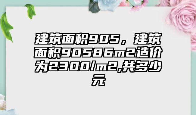 建筑面積905，建筑面積90586m2造價為2300/m2,共多少元