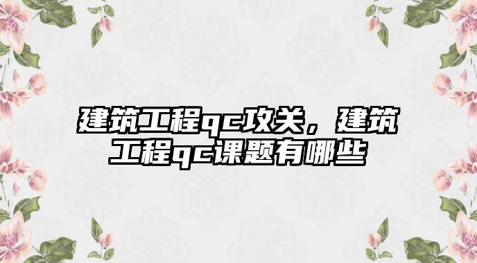 建筑工程qc攻關，建筑工程qc課題有哪些