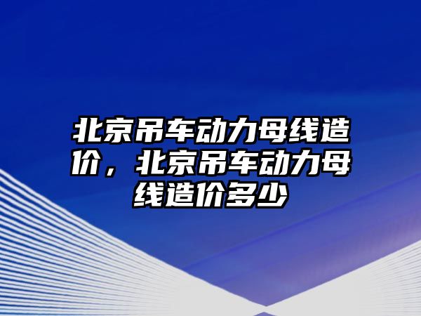 北京吊車動(dòng)力母線造價(jià)，北京吊車動(dòng)力母線造價(jià)多少