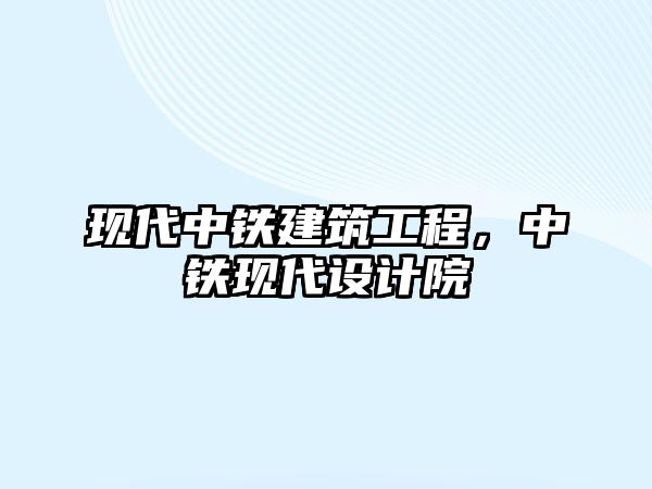 現(xiàn)代中鐵建筑工程，中鐵現(xiàn)代設計院